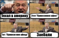 Уехал в америку Этот:"Привезимне афон" Тот :"Привези мне айпад" Заебали