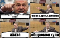 вчера слушала нашу с боталовым песню что аж в друзья добавила ахаха общаемся хули