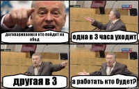 договариваемся кто пойдет на обед одна в 3 часа уходит другая в 3 а работать кто будет?