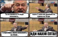 Ты на промке и те надо пополнить... через 2 зала как далбаёб ты едишь на 10тую и просишь меня пополнить на 43ей ... ИДИ НАХУЙ ЁПТА!!