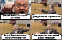 Дмитрий Медведивь слушает хеви метал Дэвид Кэмерон слушает панк Ангела Мерколь слушает кллассический рок 60 Что поделаеш рок влюбой форме популярен