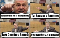 Пришел ты в УГНТУ на отработку Тут Азамат с Антоном Там Семён с Верой Ну зашибись, я в школе!