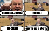 пришел домой пожрал поспал опять на работу!