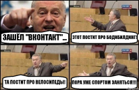 ЗАШЁЛ "ВКОНТАКТ"... ЭТОТ ПОСТИТ ПРО БОДИБИЛДИНГ! ТА ПОСТИТ ПРО ВЕЛОСИПЕДЫ! ПОРА УЖЕ СПОРТОМ ЗАНЯТЬСЯ!!!