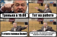 Тренька в 16:00 Тот на работе У этого голова болит А как прожиг, так у всех всё проходит и появляется свободное время