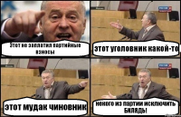 Этот не заплатил партийные взносы этот уголовник какой-то этот мудак чиновник некого из партии исключить БИЛЯДЬ!