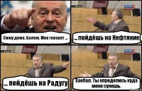 Сижу дома. Болею. Мне говорят ... ... пойдёшь на Нефтяник ... пойдёшь на Радугу Заебал. Ты определись куда меня сунешь.