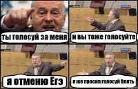 ты голосуй за меня и вы тоже голосуйте я отменю Егэ я же просил голосуй блять