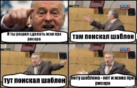 И ты решил сделать мэм про рисара там поискал шаблон тут поискал шаблон нету шаблона - нет и мэма про рисара