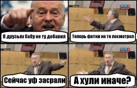 В друзьях бабу не ту добавил Теперь фотки не те посмотрел Сейчас уф засрали А хули иначе?