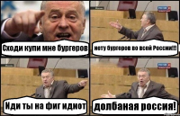 Сходи купи мне бургеров нету бургеров во всей России!!! Иди ты на фиг идиот долбаная россия!