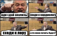 иди сдай анализы сходи к кардиологу сходи к лору а кто меня лечить будет?