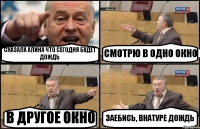 СКАЗАЛА АЛИНА ЧТО СЕГОДНЯ БУДЕТ ДОЖДЬ СМОТРЮ В ОДНО ОКНО В ДРУГОЕ ОКНО ЗАЕБИСЬ, ВНАТУРЕ ДОЖДЬ