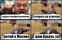 У одного телефон выключен У второго не отвечает Третий в Москве С кем бухать то?