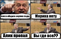 Бля в общаге скучно пздц Мерика нету Алик пропал Вы где все??