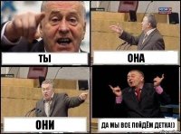 Ты Она Они Да мы все пойдём детка!)