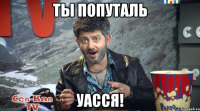 ты попуталь уасся!