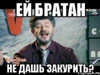 ей братан не дашь закурить?