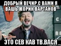 добрый вечир.с вами я вашь жорик вартанов это сев кав тв.вася