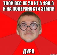 твой вес не 50 кг а 490.3 н на поверхности земли дура