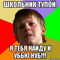 школьник тупой, я тебя найду и убью нуб!!!