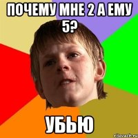 почему мне 2 а ему 5? убью