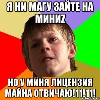 я ни магу зайте на миниz но у миня лицензия майна отвичаю!11!11!