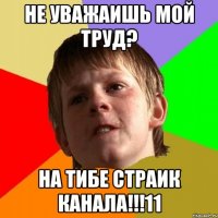 не уважаишь мой труд? на тибе страик канала!!!11