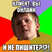 клиент: вы онлайн и не пишите?!?!