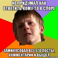 не придумал как ответить кому-то в споре заминусовал все его посты, комментарии и вышел