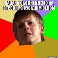 пацани сьодні йдемо на стрєлку з сусіднім селом 