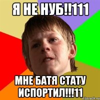 я не нуб!!111 мне батя стату испортил!!!11