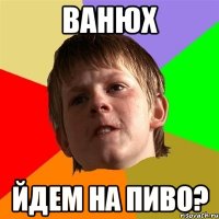 ванюх йдем на пиво?