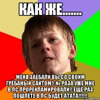 как же....... меня заебали вы со своим грёбаный сайтом!! № раза уже мне в лс прорекламировали!! ещё раз пошлёте в лс будет атата!!!