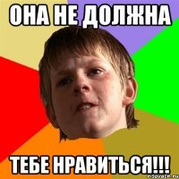 она не должна тебе нравиться!!!