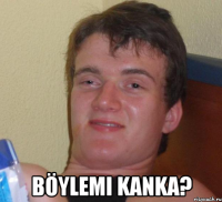  böylemi kanka?