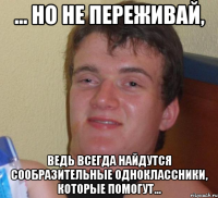 ... но не переживай, ведь всегда найдутся сообразительные одноклассники, которые помогут...