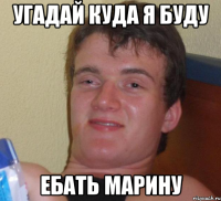 угадай куда я буду ебать марину