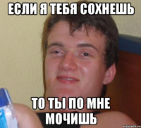 если я тебя сохнешь то ты по мне мочишь