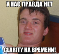 у нас правда нет clarity на времени!