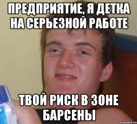 предприятие, я детка на серьезной работе твой риск в зоне барсены