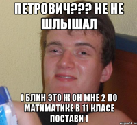 петрович??? не не шлышал ( блин это ж он мне 2 по матиматике в 11 класе постави )