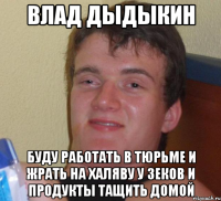 влад дыдыкин буду работать в тюрьме и жрать на халяву у зеков и продукты тащить домой