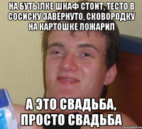 на бутылке шкаф стоит, тесто в сосиску завёрнуто, сковородку на картошке пожарил а это свадьба, просто свадьба