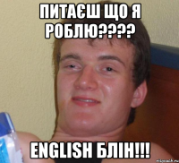 питаєш що я роблю??? english блін!!!