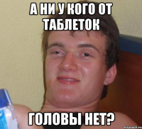 а ни у кого от таблеток головы нет?