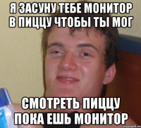 я засуну тебе монитор в пиццу чтобы ты мог смотреть пиццу пока ешь монитор