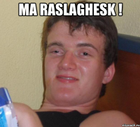 ma raslaghesk ! 