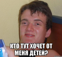  кто тут хочет от меня детей?