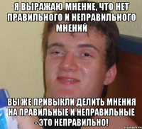 я выражаю мнение, что нет правильного и неправильного мнений вы же привыкли делить мнения на правильные и неправильные - это неправильно!